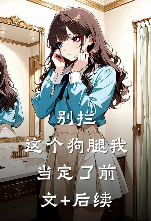 别拦，这个狗腿我当定了前文+后续