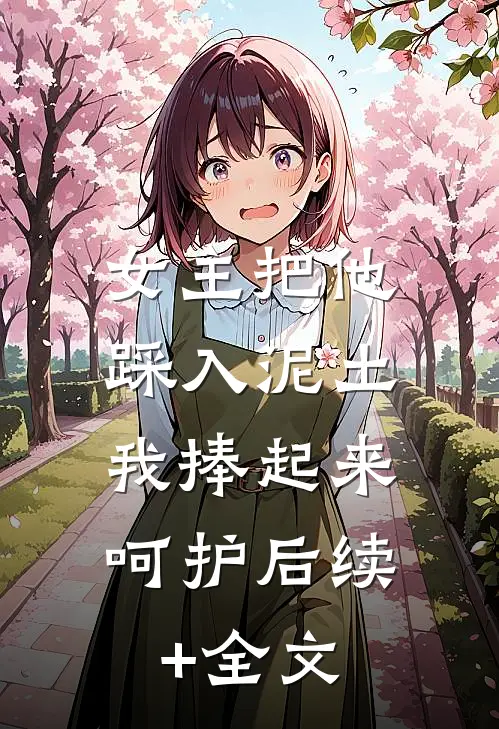 女主把他踩入泥土，我捧起来呵护后续+全文