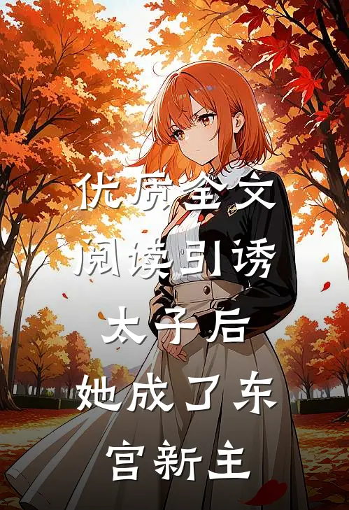 优质全文阅读引诱太子后，她成了东宫新主