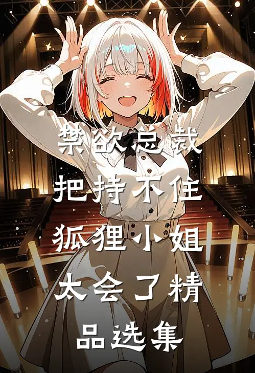 禁欲总裁把持不住，狐狸小姐太会了精品选集