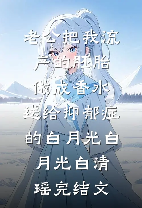 老公把我流产的胚胎做成香水，送给抑郁症的白月光白月光白清瑶完结文