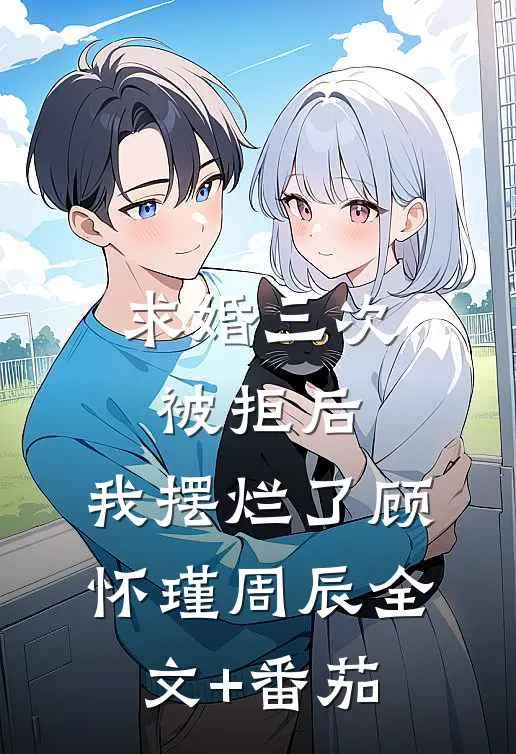求婚三次被拒后，我摆烂了顾怀瑾周辰全文+番茄