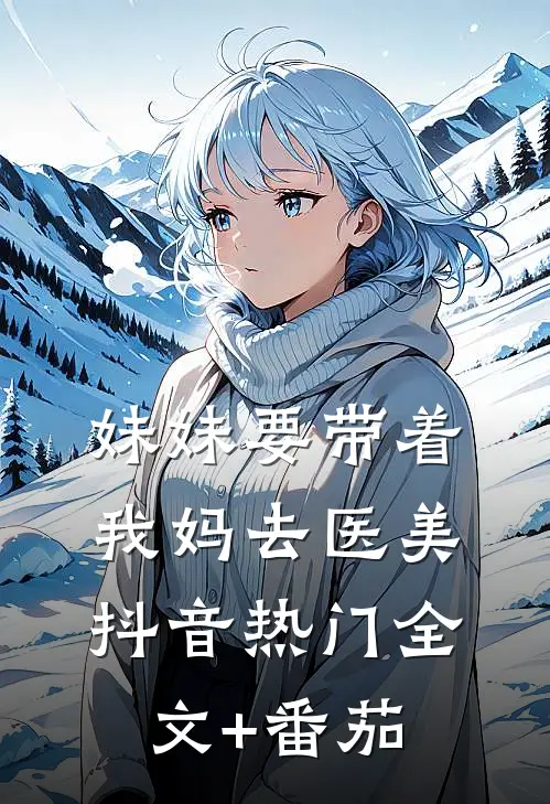妹妹要带着我妈去医美抖音热门全文+番茄