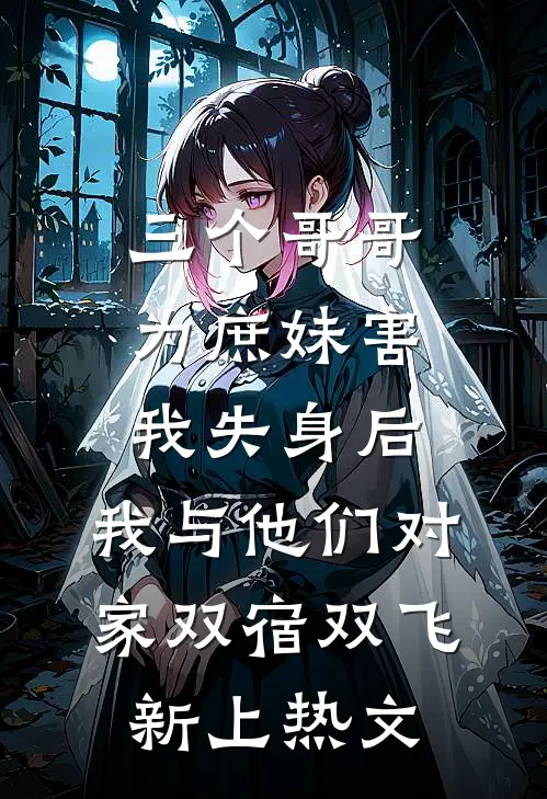 三个哥哥为庶妹害我失身后，我与他们对家双宿双飞新上热文