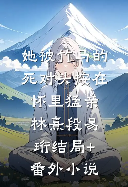 她被竹马的死对头按在怀里猛亲林熹段易珩结局+番外小说