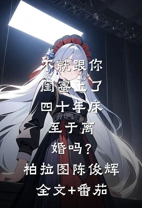 不就跟你闺蜜上了四十年床，至于离婚吗？柏拉图陈俊辉全文+番茄