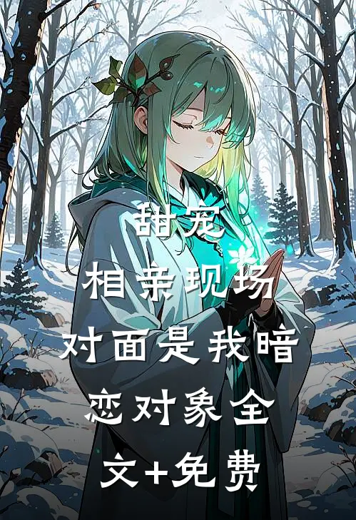 甜宠：相亲现场，对面是我暗恋对象全文+免费