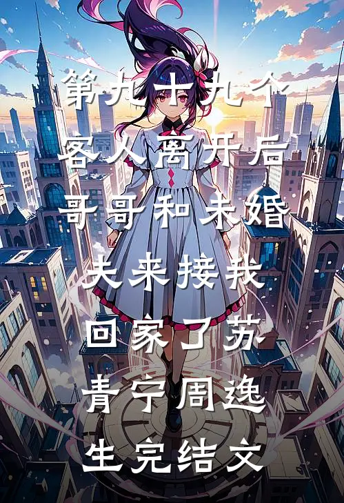 第九十九个客人离开后，哥哥和未婚夫来接我回家了苏青宁周逸生完结文