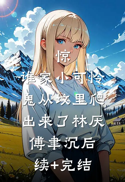 惊，谁家小可怜鬼从坟里爬出来了林厌傅聿沉后续+完结