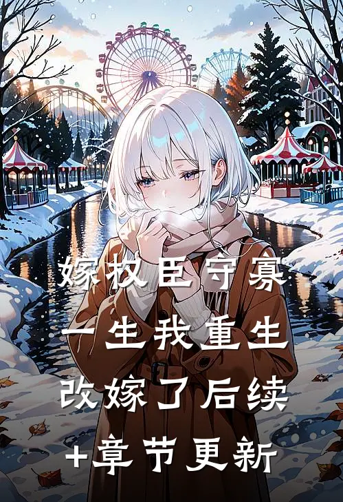 嫁权臣守寡一生我重生改嫁了后续+章节更新