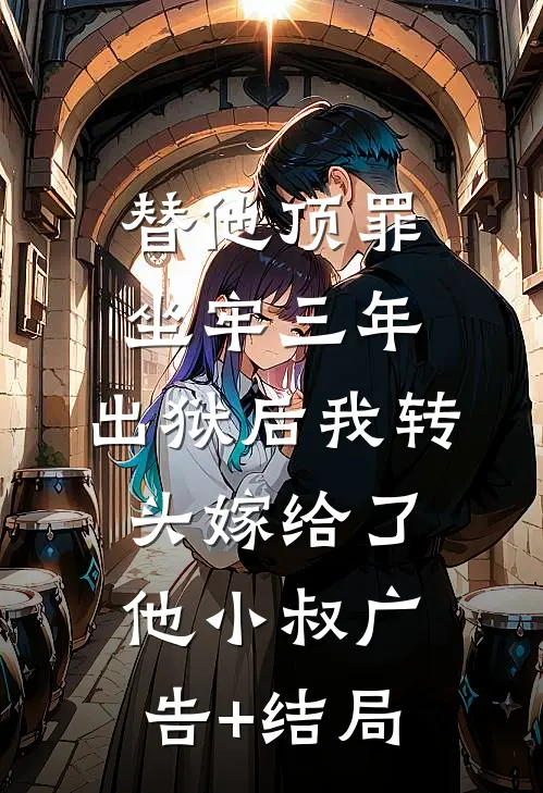 替他顶罪坐牢三年，出狱后我转头嫁给了他小叔广告+结局