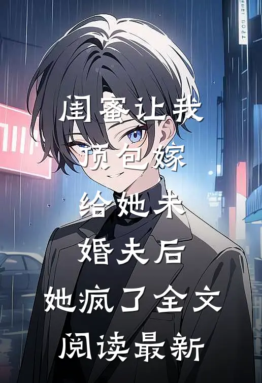 闺蜜让我顶包嫁给她未婚夫后，她疯了全文阅读最新