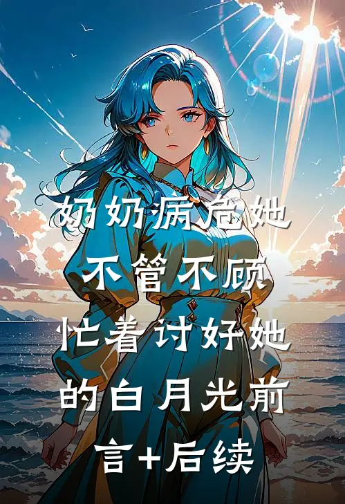 奶奶病危她不管不顾，忙着讨好她的白月光前言+后续