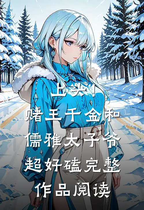 上头！赌王千金和儒雅太子爷超好磕完整作品阅读
