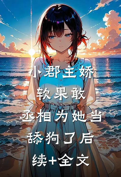 小郡主娇软果敢，丞相为她当舔狗了后续+全文