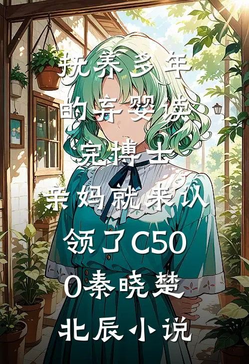抚养多年的弃婴读完博士，亲妈就来认领了C500秦晓楚北辰小说