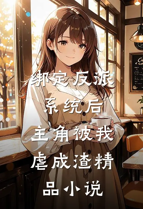 绑定反派系统后，主角被我虐成渣精品小说