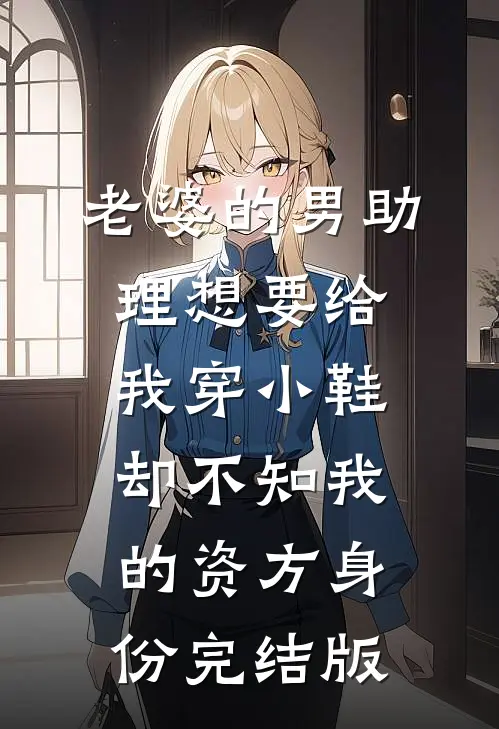 老婆的男助理想要给我穿小鞋，却不知我的资方身份完结版