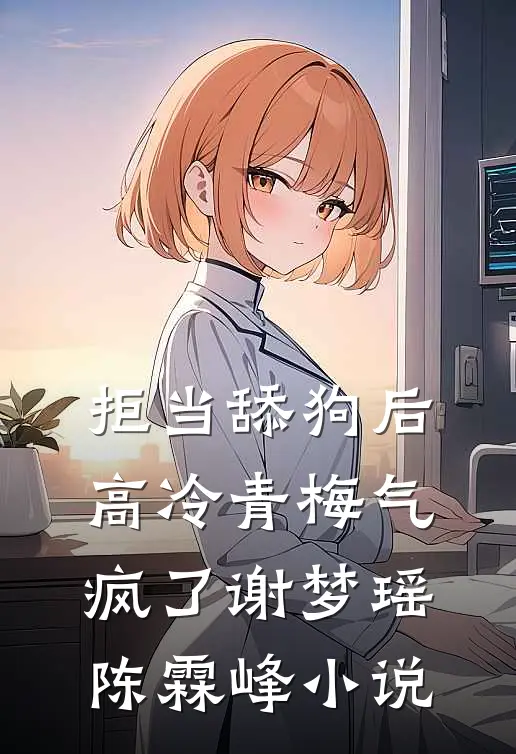 拒当舔狗后，高冷青梅气疯了谢梦瑶陈霖峰小说