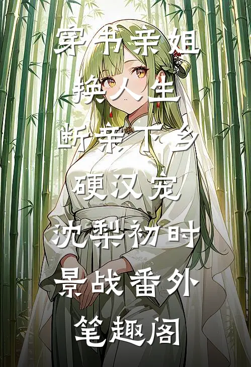 穿书亲姐换人生，断亲下乡硬汉宠：沈梨初时景战番外笔趣阁