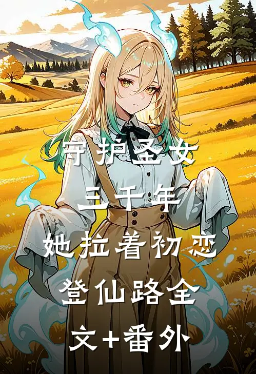 守护圣女三千年，她拉着初恋登仙路全文+番外