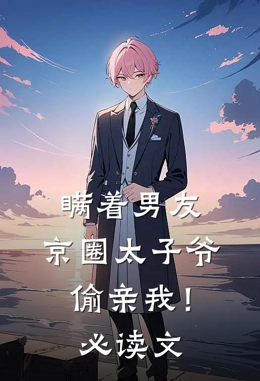 瞒着男友，京圈太子爷偷亲我！必读文