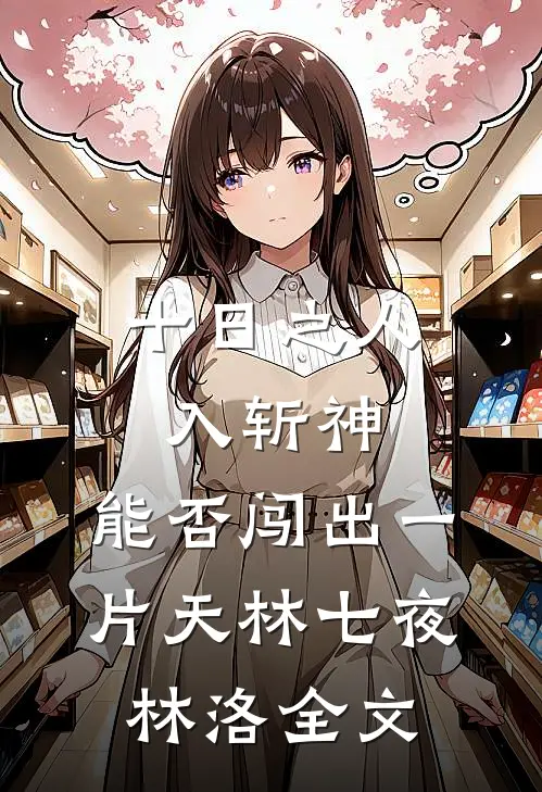 十日之人入斩神，能否闯出一片天林七夜林洛全文