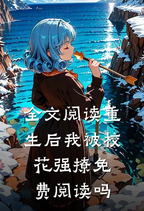 全文阅读重生后我被校花强撩免费阅读吗