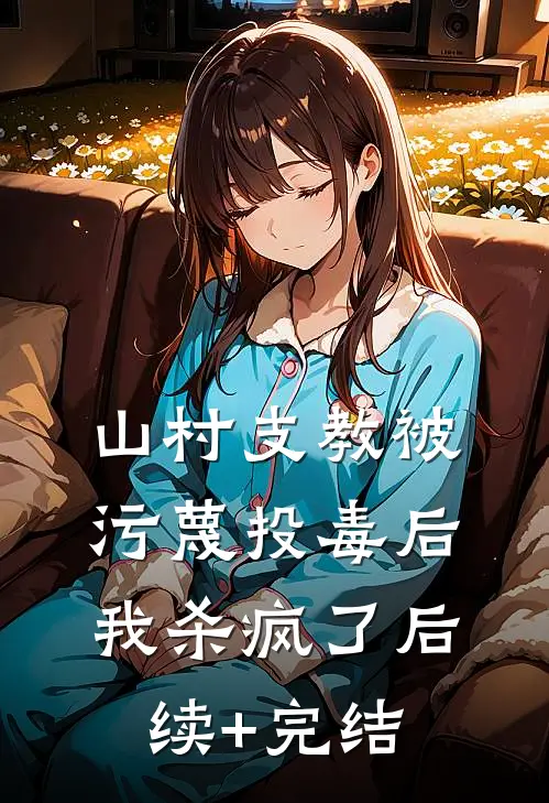 山村支教被污蔑投毒后，我杀疯了后续+完结