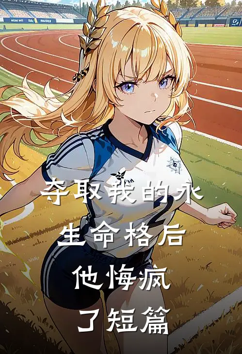 夺取我的永生命格后，他悔疯了短篇