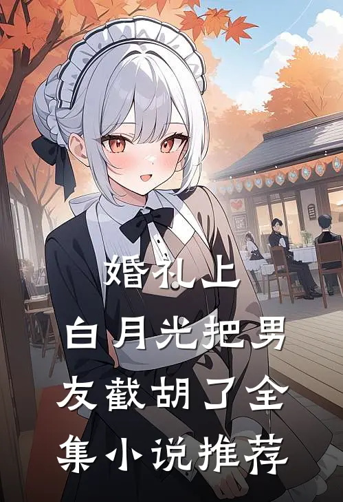 婚礼上，白月光把男友截胡了全集小说推荐