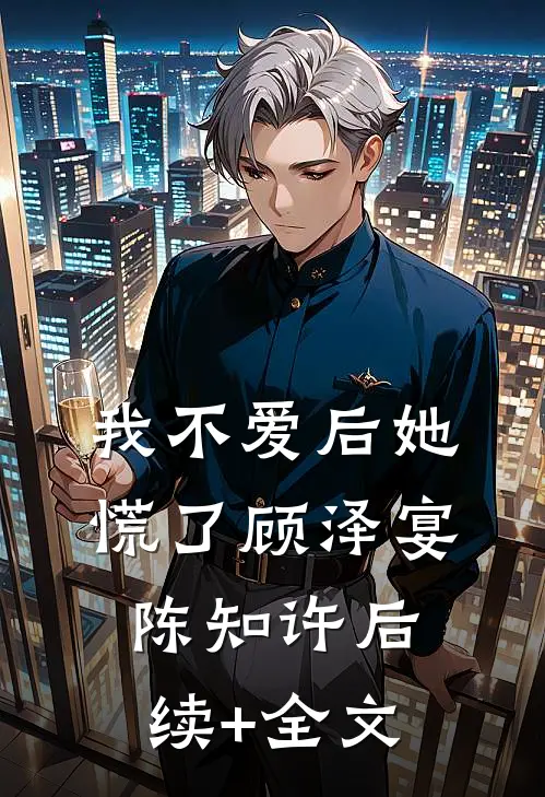 我不爱后她慌了顾泽宴陈知许后续+全文