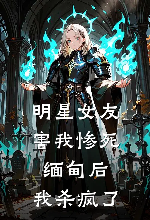 明星女友害我惨死缅甸后，我杀疯了