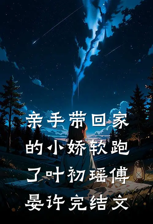 亲手带回家的小娇软跑了叶初瑶傅晏许完结文