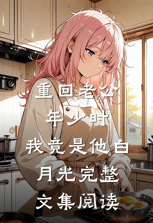 重回老公年少时，我竟是他白月光完整文集阅读