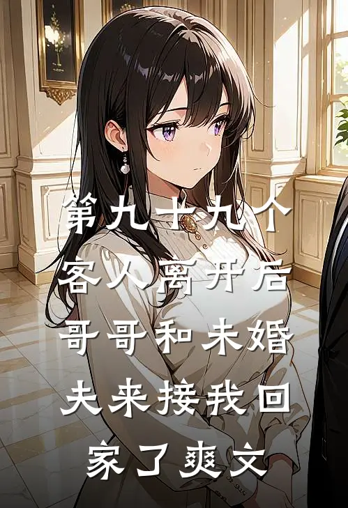 第九十九个客人离开后，哥哥和未婚夫来接我回家了爽文