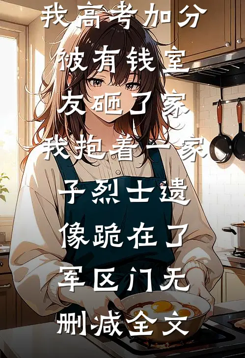 我高考加分被有钱室友砸了家，我抱着一家子烈士遗像跪在了军区门无删减全文