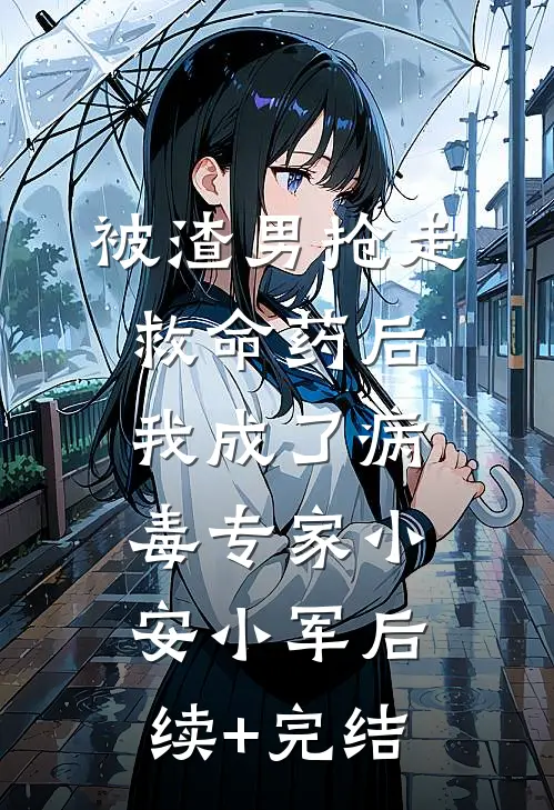 被渣男抢走救命药后，我成了病毒专家小安小军后续+完结