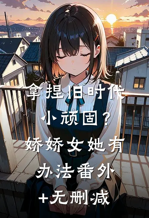 拿捏旧时代小顽固？娇娇女她有办法番外+无删减
