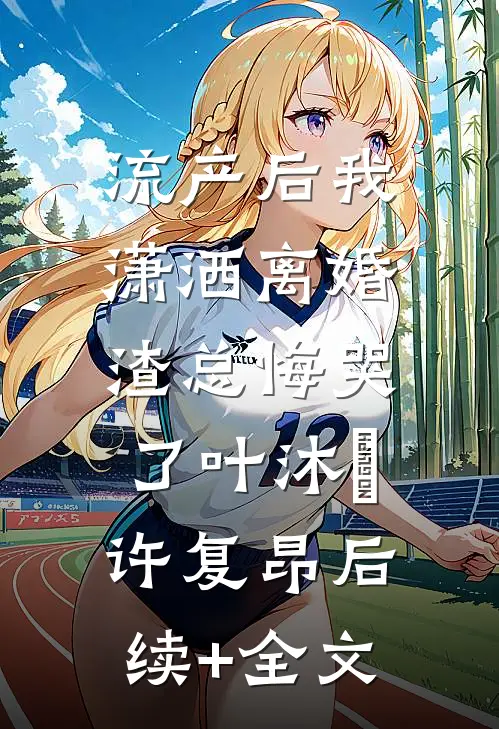 流产后我潇洒离婚，渣总悔哭了叶沐笒许复昂后续+全文