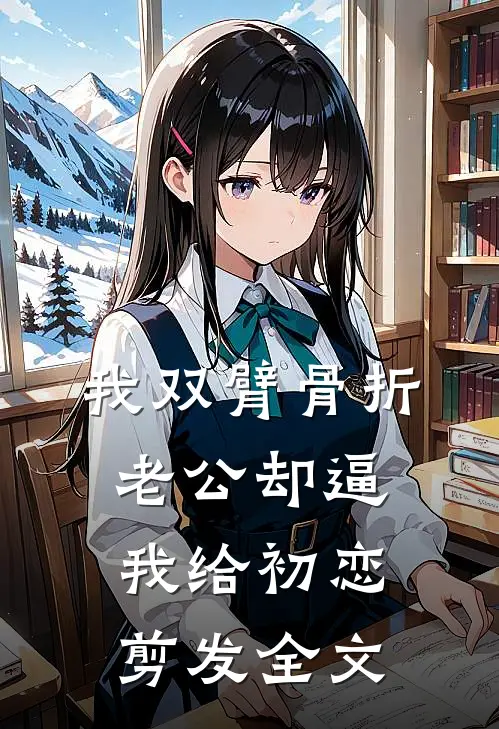 我双臂骨折，老公却逼我给初恋剪发全文