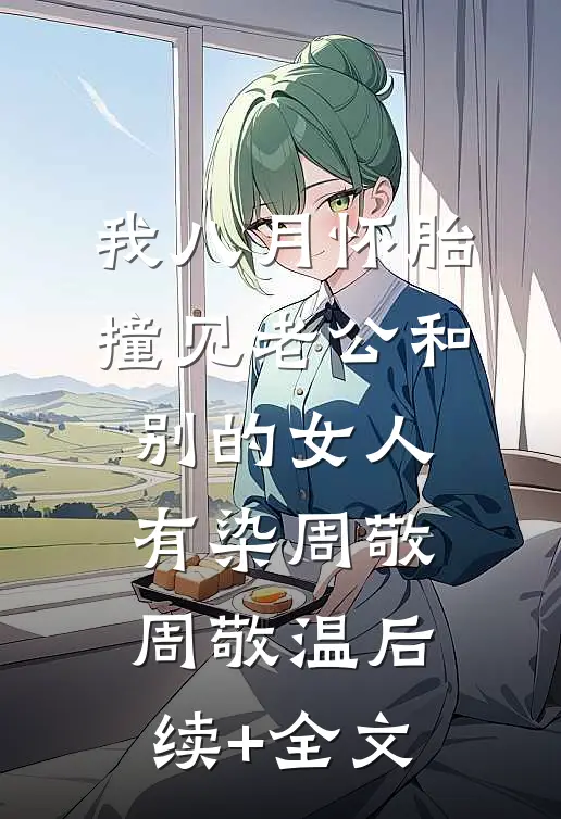 我八月怀胎，撞见老公和别的女人有染周敬周敬温后续+全文