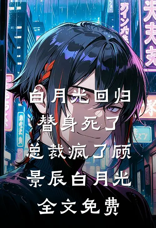 白月光回归，替身死了，总裁疯了顾景辰白月光全文免费