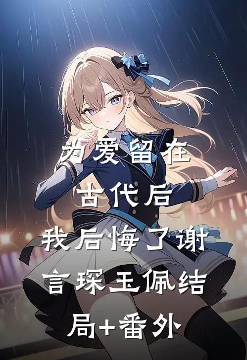 为爱留在古代后，我后悔了谢言琛玉佩结局+番外