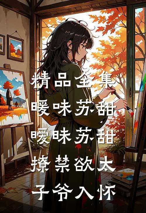 精品全集暖味苏甜暧昧苏甜:撩禁欲太子爷入怀