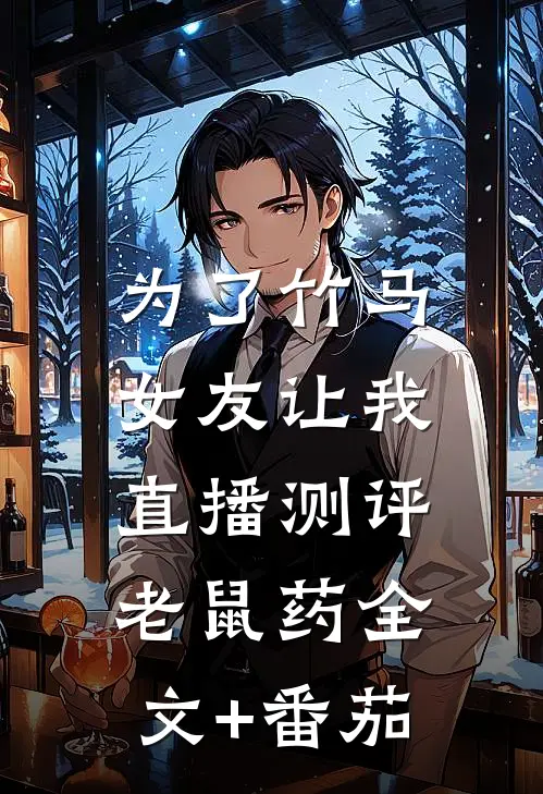 为了竹马，女友让我直播测评老鼠药全文+番茄