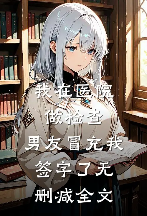 我在医院做检查，男友冒充我签字了无删减全文