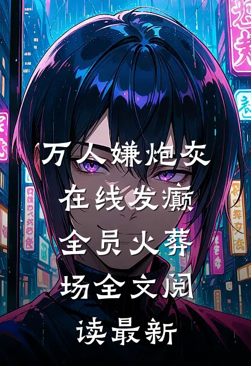 万人嫌炮灰在线发癫，全员火葬场全文阅读最新