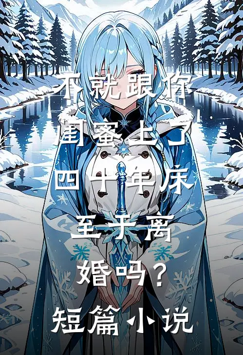 不就跟你闺蜜上了四十年床，至于离婚吗？短篇小说