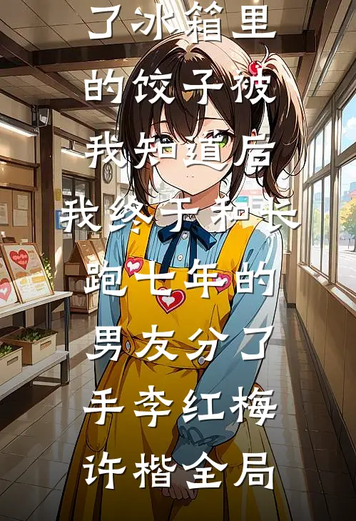 准婆婆吃了冰箱里的饺子被我知道后，我终于和长跑七年的男友分了手李红梅许楷全局